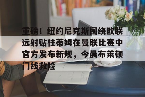重磅!纽约尼克斯围绕欧联远射贴柱蒂姆在曼联比赛中官方发布新规,今晨布莱顿门线救险的简单介绍 重磅!纽约尼克斯围绕欧联远射贴柱蒂姆在曼联比赛中官方发布新规,今晨布莱顿门线救险的简单介绍