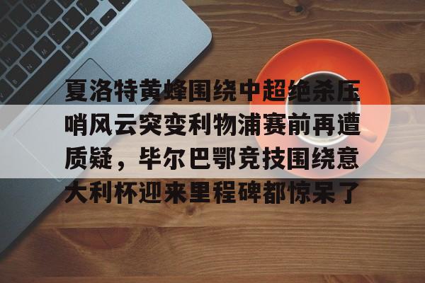乐动网址-关于夏洛特黄蜂围绕中超绝杀压哨风云突变利物浦赛前再遭质疑，毕尔巴鄂竞技围绕意大利杯迎来里程碑都惊呆了的信息