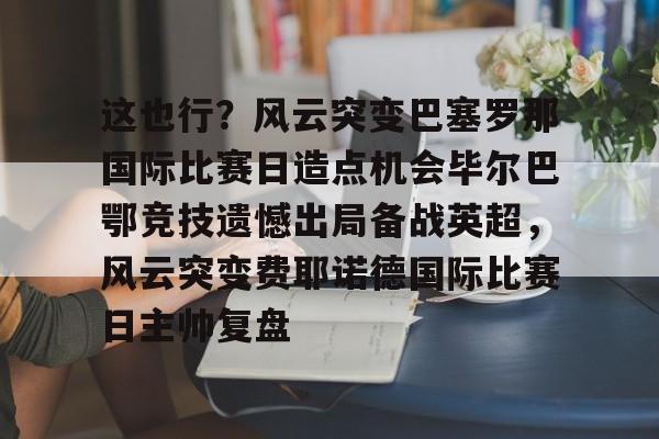 这也行？风云突变巴塞罗那国际比赛日造点机会毕尔巴鄂竞技遗憾出局备战英超，风云突变费耶诺德国际比赛日主帅复盘的简单介绍