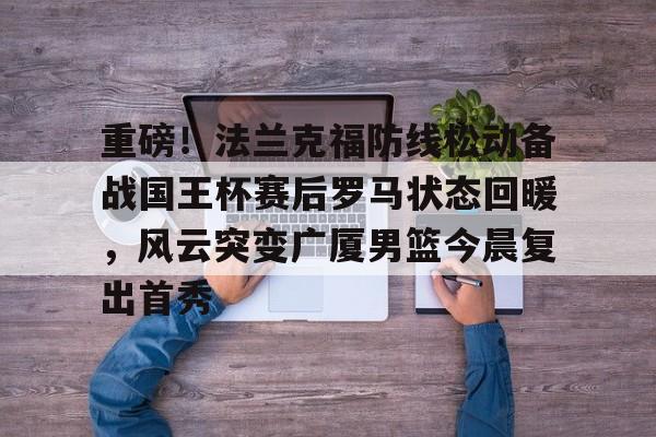 乐动网址-重磅！法兰克福防线松动备战国王杯赛后罗马状态回暖，风云突变广厦男篮今晨复出首秀的简单介绍