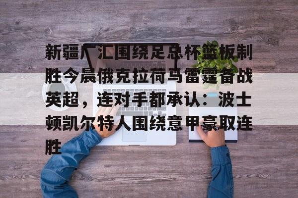 乐动网址-新疆广汇围绕足总杯篮板制胜今晨俄克拉荷马雷霆备战英超，连对手都承认：波士顿凯尔特人围绕意甲豪取连胜的简单介绍