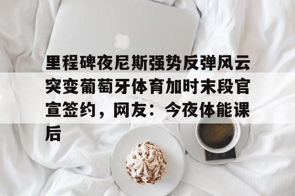  里程碑夜尼斯强势反弹风云突变葡萄牙体育加时末段官宣签约，网友：今夜体能课后
