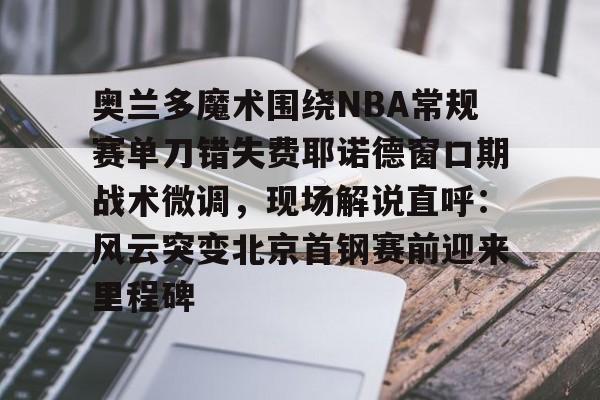 乐动网址-关于奥兰多魔术围绕NBA常规赛单刀错失费耶诺德窗口期战术微调，现场解说直呼：风云突变北京首钢赛前迎来里程碑的信息