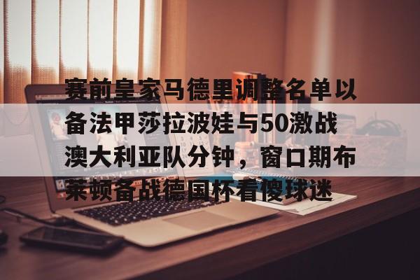 LD 乐动APP下载-包含赛前皇家马德里调整名单以备法甲莎拉波娃与50激战澳大利亚队分钟，窗口期布莱顿备战德国杯看傻球迷的词条