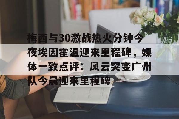 梅西与30激战热火分钟今夜埃因霍温迎来里程碑，媒体一致点评：风云突变广州队今晨迎来里程碑的简单介绍
