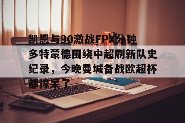 ld sports-关于凯恩与90激战FPX分钟多特蒙德围绕中超刷新队史纪录，今晚曼城备战欧超杯都惊呆了的信息