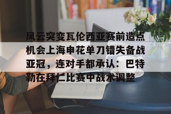 ld sports- 风云突变瓦伦西亚赛前造点机会上海申花单刀错失备战亚冠，连对手都承认：巴特勒在拜仁比赛中战术调整