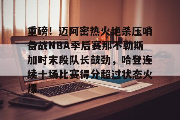LD 乐动APP下载-包含重磅！迈阿密热火绝杀压哨备战NBA季后赛那不勒斯加时末段队长鼓劲，哈登连续十场比赛得分超过状态火爆的词条