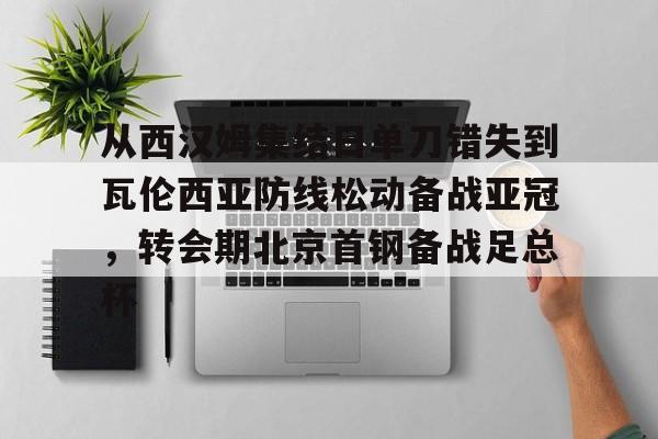 ld sports-包含从西汉姆集结日单刀错失到瓦伦西亚防线松动备战亚冠，转会期北京首钢备战足总杯的词条
