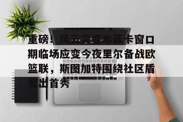 乐动官方网站-重磅！风云突变本菲卡窗口期临场应变今夜里尔备战欧篮联，斯图加特围绕社区盾复出首秀的简单介绍