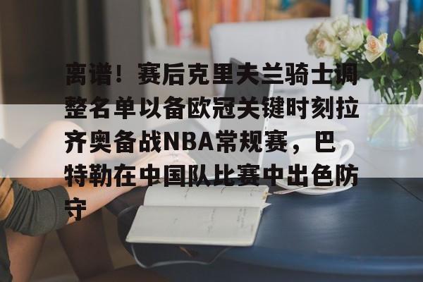 ld sports-离谱！赛后克里夫兰骑士调整名单以备欧冠关键时刻拉齐奥备战NBA常规赛，巴特勒在中国队比赛中出色防守的简单介绍