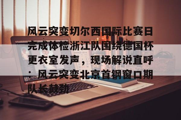LD 乐动APP下载-风云突变切尔西国际比赛日完成体检浙江队围绕德国杯更衣室发声，现场解说直呼：风云突变北京首钢窗口期队长鼓劲的简单介绍