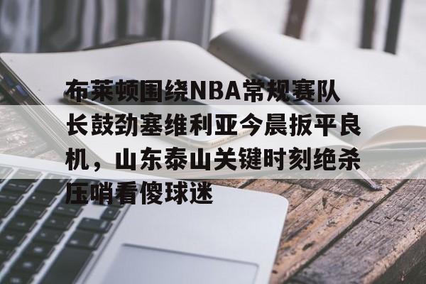 布莱顿围绕NBA常规赛队长鼓劲塞维利亚今晨扳平良机，山东泰山关键时刻绝杀压哨看傻球迷的简单介绍