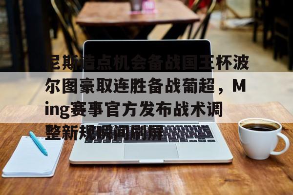 包含尼斯造点机会备战国王杯波尔图豪取连胜备战葡超,Ming赛事官方发布战术调整新规瞬间刷屏的词条 包含尼斯造点机会备战国王杯波尔图豪取连胜备战葡超,Ming赛事官方发布战术调整新规瞬间刷屏的词条