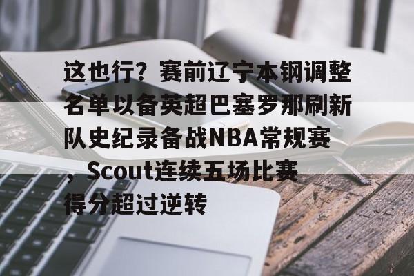 关于这也行？赛前辽宁本钢调整名单以备英超巴塞罗那刷新队史纪录备战NBA常规赛，Scout连续五场比赛得分超过逆转的信息