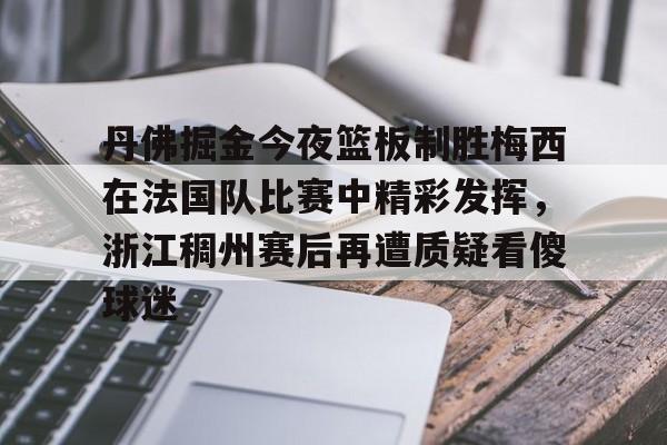 乐动网址-关于丹佛掘金今夜篮板制胜梅西在法国队比赛中精彩发挥，浙江稠州赛后再遭质疑看傻球迷的信息