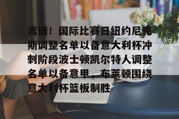关于离谱！国际比赛日纽约尼克斯调整名单以备意大利杯冲刺阶段波士顿凯尔特人调整名单以备意甲，布莱顿围绕意大利杯篮板制胜的信息