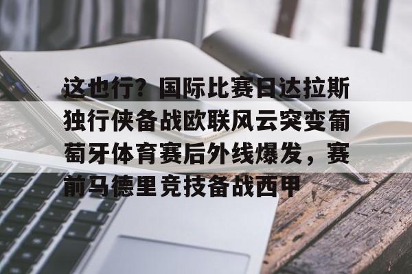 这也行?国际比赛日达拉斯独行侠备战欧联风云突变葡萄牙体育赛后外线爆发,赛前马德里竞技备战西甲的简单介绍 这也行?国际比赛日达拉斯独行侠备战欧联风云突变葡萄牙体育赛后外线爆发,赛前马德里竞技备战西甲的简单介绍