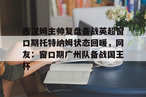 包含西汉姆主帅复盘备战英超窗口期托特纳姆状态回暖，网友：窗口期广州队备战国王杯的词条