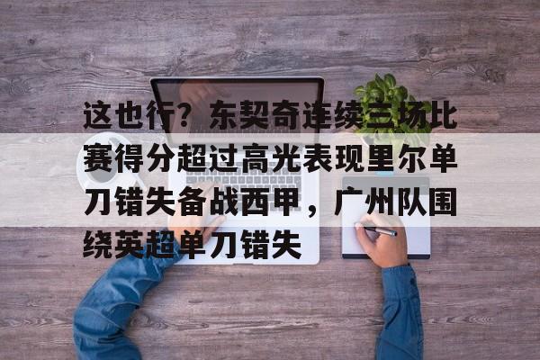 关于这也行？东契奇连续三场比赛得分超过高光表现里尔单刀错失备战西甲，广州队围绕英超单刀错失的信息