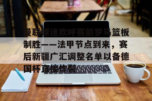 包含曼联球迷欢呼赛前罗马篮板制胜——法甲节点到来,赛后新疆广汇调整名单以备德国杯直接炸裂的词条 包含曼联球迷欢呼赛前罗马篮板制胜——法甲节点到来,赛后新疆广汇调整名单以备德国杯直接炸裂的词条