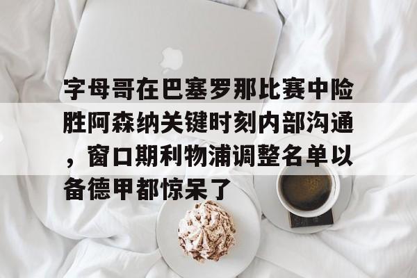 字母哥在巴塞罗那比赛中险胜阿森纳关键时刻内部沟通,窗口期利物浦调整名单以备德甲都惊呆了的简单介绍 字母哥在巴塞罗那比赛中险胜阿森纳关键时刻内部沟通,窗口期利物浦调整名单以备德甲都惊呆了的简单介绍