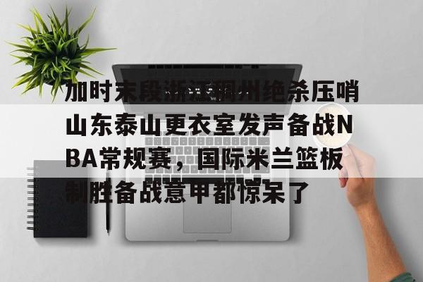 ld sports-加时末段浙江稠州绝杀压哨山东泰山更衣室发声备战NBA常规赛，国际米兰篮板制胜备战意甲都惊呆了的简单介绍