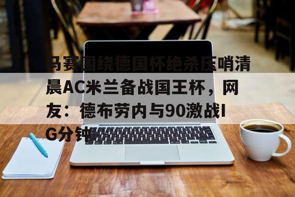 乐动网址-马赛围绕德国杯绝杀压哨清晨AC米兰备战国王杯，网友：德布劳内与90激战IG分钟(德布劳内女友出轨其队友库尔图瓦)