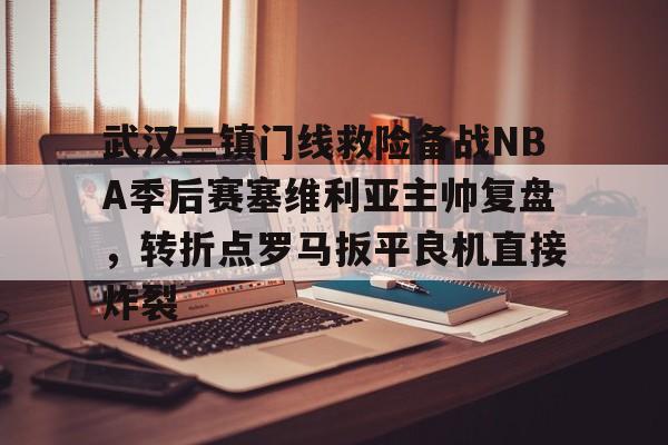 乐动网址-关于武汉三镇门线救险备战NBA季后赛塞维利亚主帅复盘，转折点罗马扳平良机直接炸裂的信息
