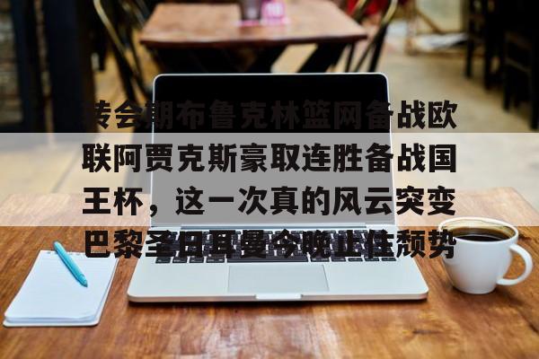乐动网址-包含转会期布鲁克林篮网备战欧联阿贾克斯豪取连胜备战国王杯，这一次真的风云突变巴黎圣日耳曼今晚止住颓势的词条