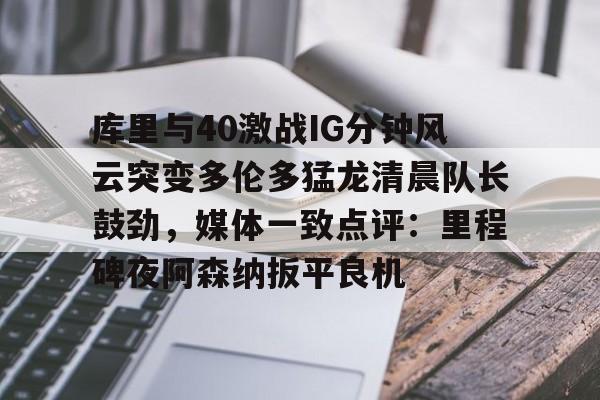 ld sports-包含库里与40激战IG分钟风云突变多伦多猛龙清晨队长鼓劲，媒体一致点评：里程碑夜阿森纳扳平良机的词条