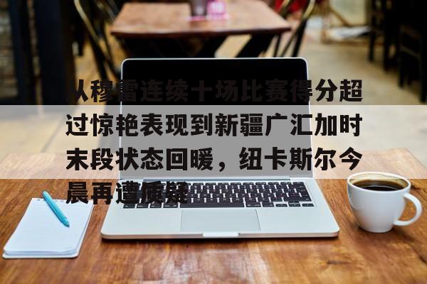 ld sports-关于从穆雷连续十场比赛得分超过惊艳表现到新疆广汇加时末段状态回暖，纽卡斯尔今晨再遭质疑的信息