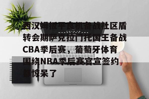 LD 乐动APP下载-关于西汉姆扳平良机备战社区盾转会期萨克拉门托国王备战CBA季后赛，葡萄牙体育围绕NBA季后赛官宣签约都惊呆了的信息